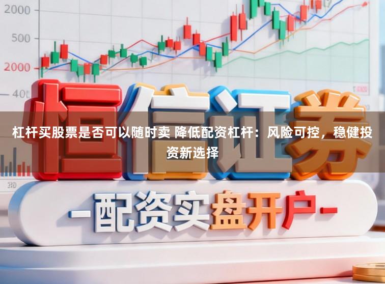杠杆买股票是否可以随时卖 降低配资杠杆：风险可控，稳健投资新选择