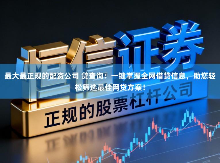 最大最正规的配资公司 贷查询：一键掌握全网借贷信息，助您轻松筛选最佳网贷方案！