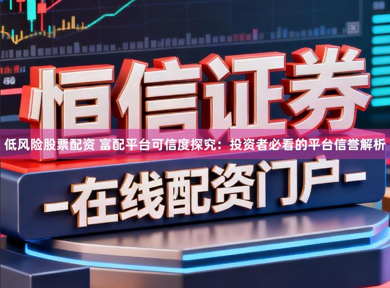 低风险股票配资 富配平台可信度探究：投资者必看的平台信誉解析