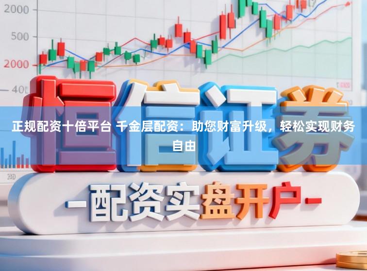正规配资十倍平台 千金层配资：助您财富升级，轻松实现财务自由
