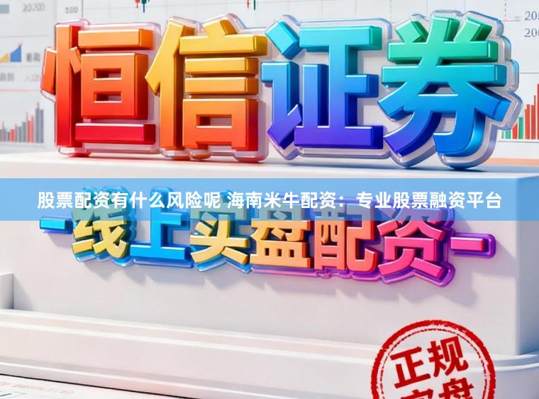 股票配资有什么风险呢 海南米牛配资:专业股票融资平台