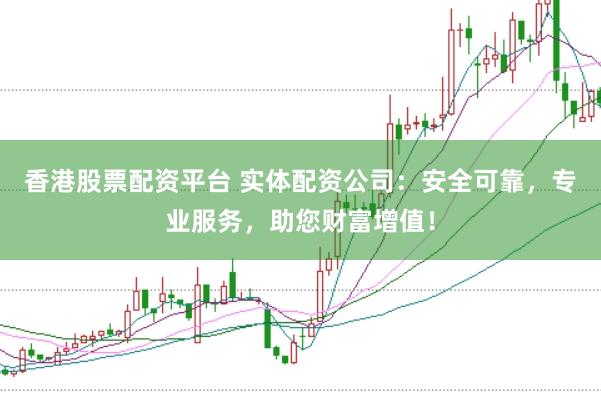 香港股票配资平台 实体配资公司：安全可靠，专业服务，助您财富增值！