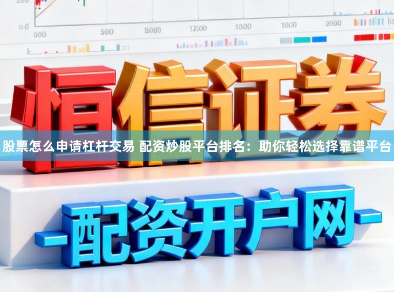 股票怎么申请杠杆交易 配资炒股平台排名：助你轻松选择靠谱平台